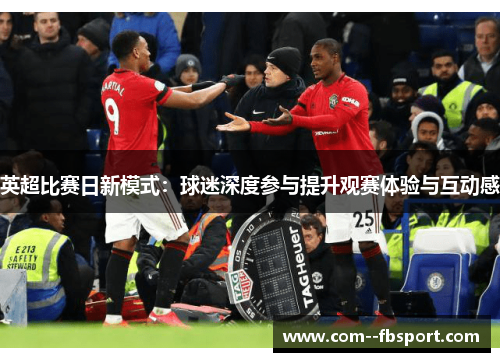 英超比赛日新模式：球迷深度参与提升观赛体验与互动感