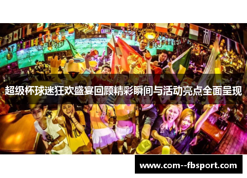 超级杯球迷狂欢盛宴回顾精彩瞬间与活动亮点全面呈现
