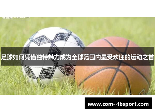 足球如何凭借独特魅力成为全球范围内最受欢迎的运动之首