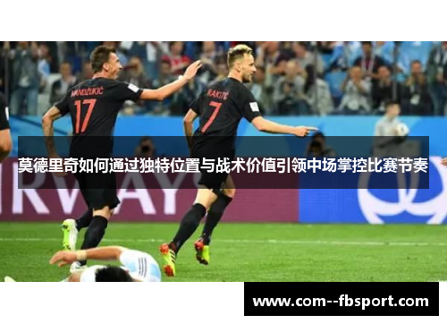 莫德里奇如何通过独特位置与战术价值引领中场掌控比赛节奏