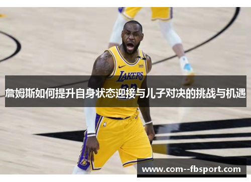 詹姆斯如何提升自身状态迎接与儿子对决的挑战与机遇