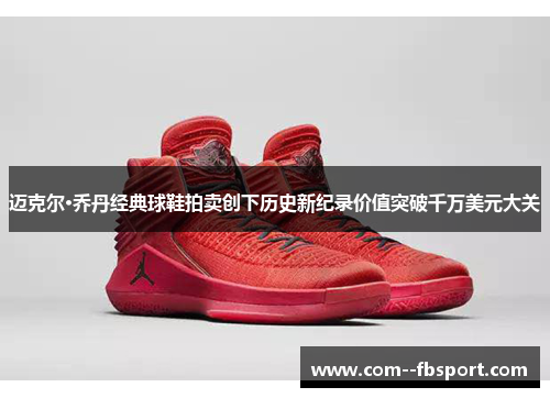 迈克尔·乔丹经典球鞋拍卖创下历史新纪录价值突破千万美元大关