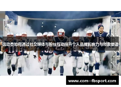 运动员如何通过社交媒体与粉丝互动提升个人品牌影响力与形象塑造