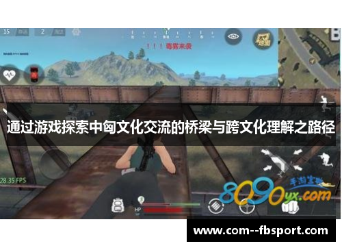 通过游戏探索中匈文化交流的桥梁与跨文化理解之路径 通过游戏探索中匈文化交流的桥梁与跨文化理解之路径