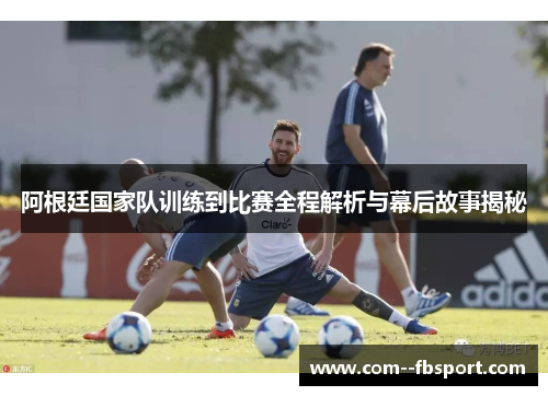阿根廷国家队训练到比赛全程解析与幕后故事揭秘
