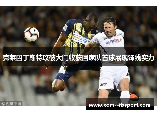 克莱因丁斯特攻破大门收获国家队首球展现锋线实力 克莱因丁斯特攻破大门收获国家队首球展现锋线实力
