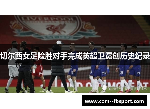 切尔西女足险胜对手完成英超卫冕创历史纪录 切尔西女足险胜对手完成英超卫冕创历史纪录
