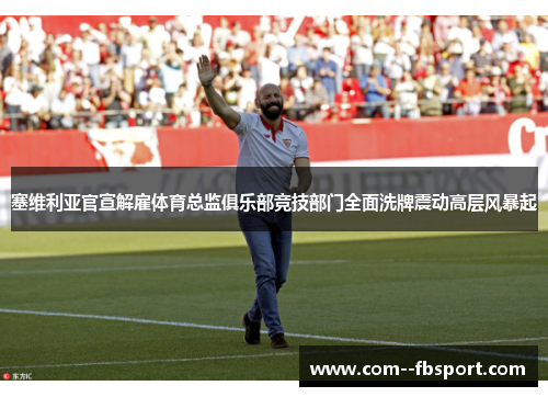 塞维利亚官宣解雇体育总监俱乐部竞技部门全面洗牌震动高层风暴起