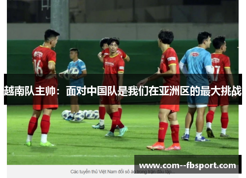 越南队主帅：面对中国队是我们在亚洲区的最大挑战