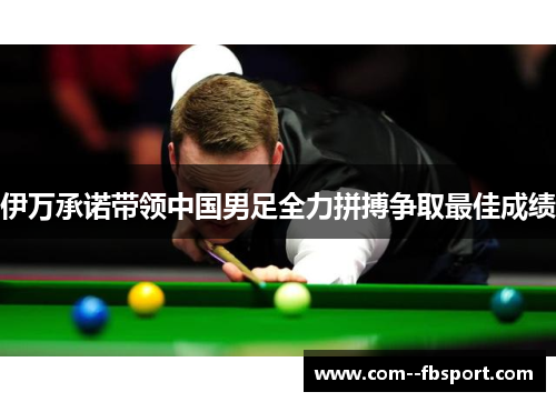 伊万承诺带领中国男足全力拼搏争取最佳成绩