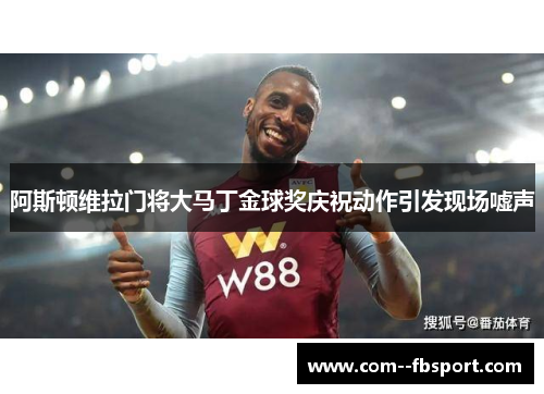 阿斯顿维拉门将大马丁金球奖庆祝动作引发现场嘘声
