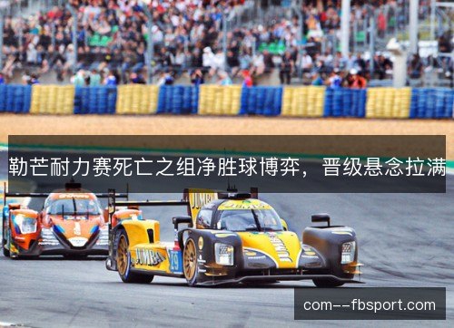 勒芒耐力赛死亡之组净胜球博弈，晋级悬念拉满
